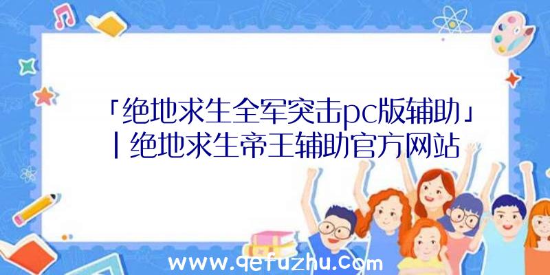 「绝地求生全军突击pc版辅助」|绝地求生帝王辅助官方网站